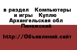  в раздел : Компьютеры и игры » Куплю . Архангельская обл.,Пинежский 